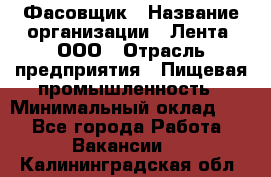 Фасовщик › Название организации ­ Лента, ООО › Отрасль предприятия ­ Пищевая промышленность › Минимальный оклад ­ 1 - Все города Работа » Вакансии   . Калининградская обл.